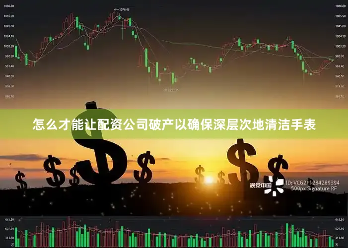 怎么才能让配资公司破产以确保深层次地清洁手表