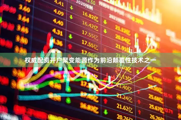 权威配资开户聚变能源作为前沿颠覆性技术之一