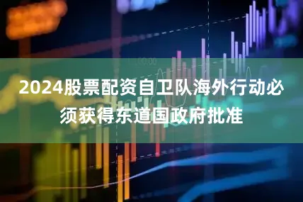 2024股票配资自卫队海外行动必须获得东道国政府批准