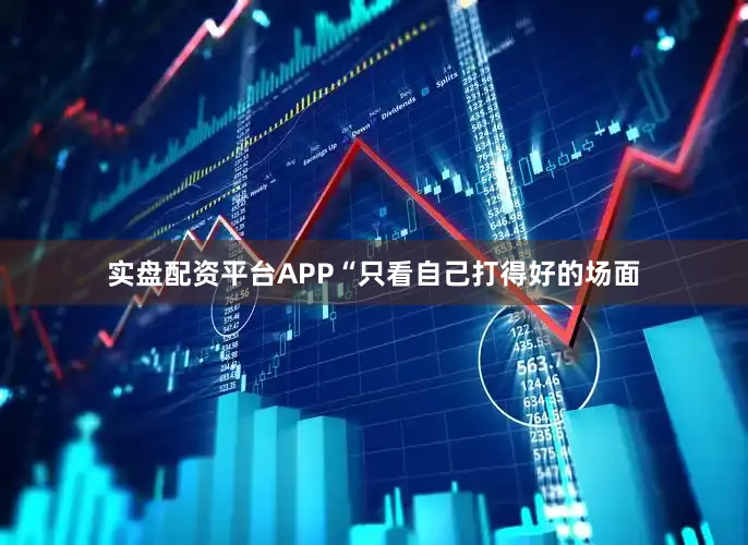 实盘配资平台APP“只看自己打得好的场面