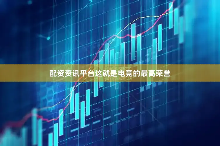 配资资讯平台这就是电竞的最高荣誉