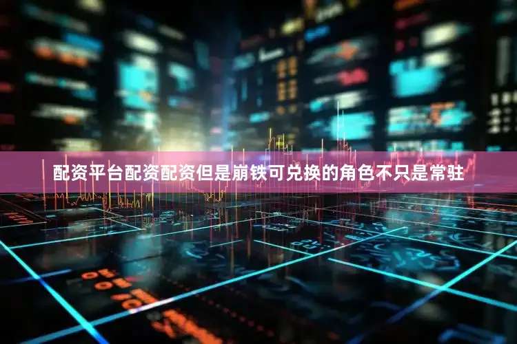 配资平台配资配资但是崩铁可兑换的角色不只是常驻
