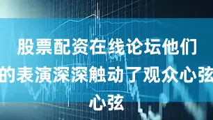 股票配资在线论坛他们的表演深深触动了观众心弦