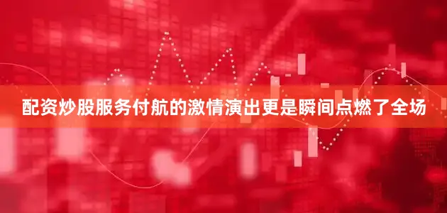 配资炒股服务付航的激情演出更是瞬间点燃了全场