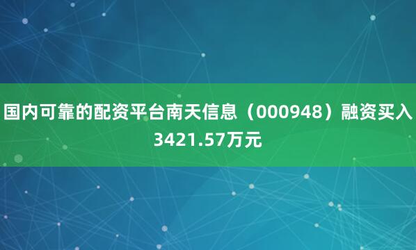 国内可靠的配资平台南天信息（000948）融资买入3421.57万元