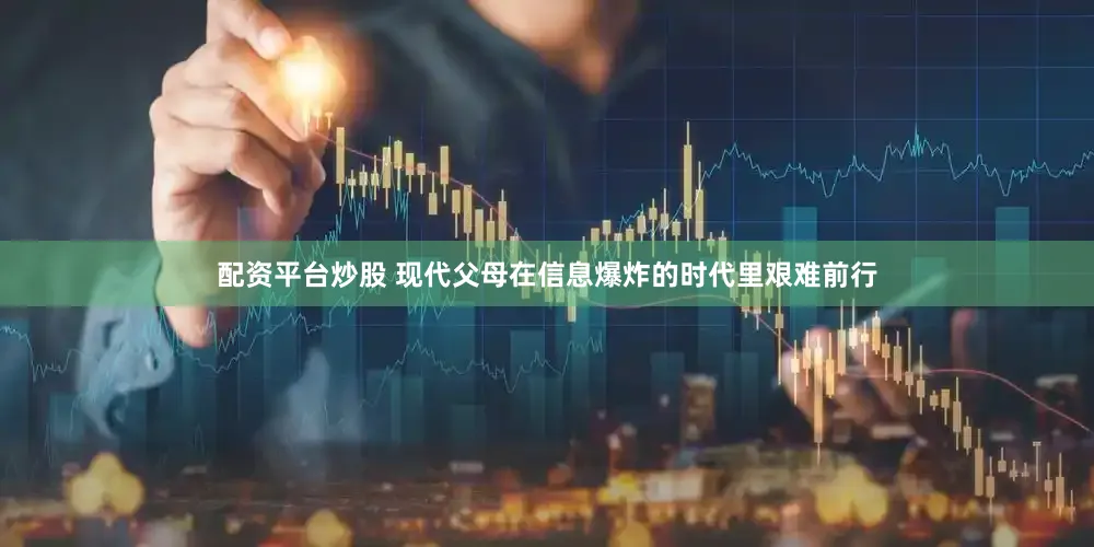 配资平台炒股 现代父母在信息爆炸的时代里艰难前行