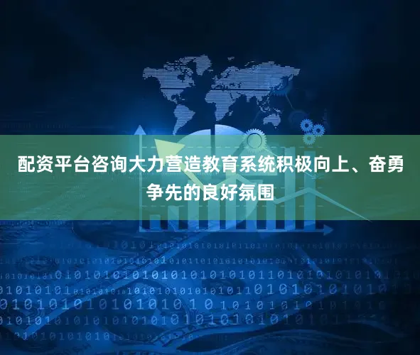 配资平台咨询大力营造教育系统积极向上、奋勇争先的良好氛围