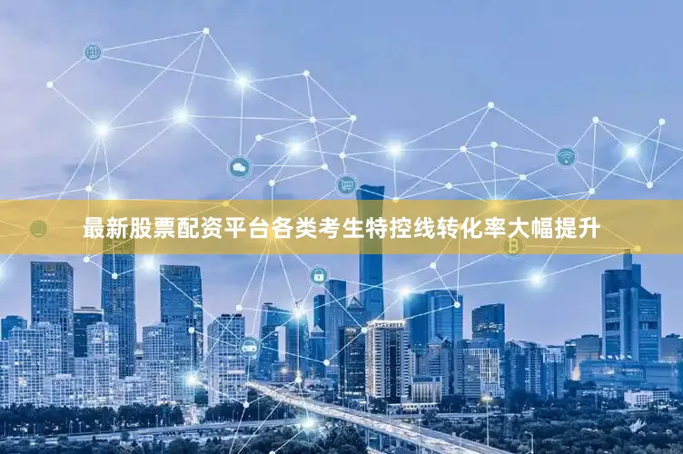最新股票配资平台各类考生特控线转化率大幅提升