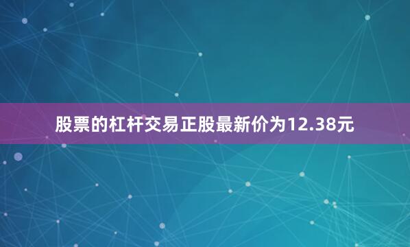 股票的杠杆交易正股最新价为12.38元