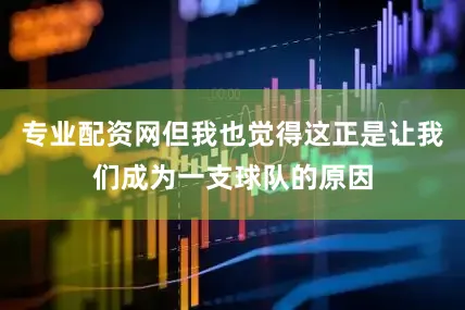 专业配资网但我也觉得这正是让我们成为一支球队的原因
