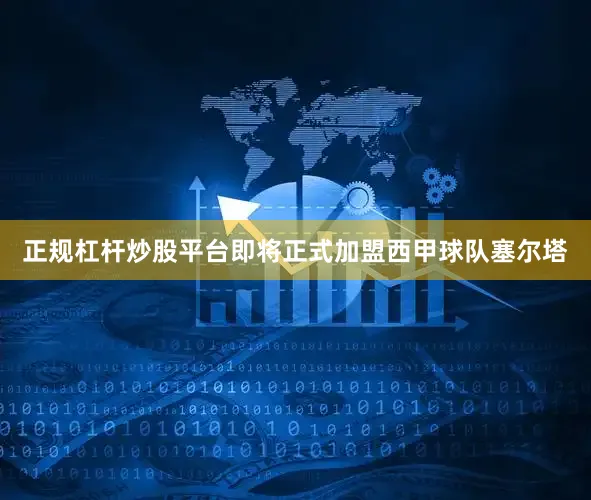 正规杠杆炒股平台即将正式加盟西甲球队塞尔塔