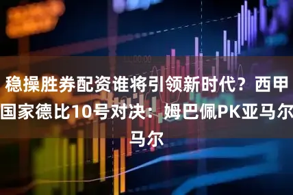 稳操胜券配资谁将引领新时代？西甲国家德比10号对决：姆巴佩PK亚马尔