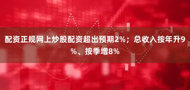 配资正规网上炒股配资超出预期2%；总收入按年升9%、按季增8%