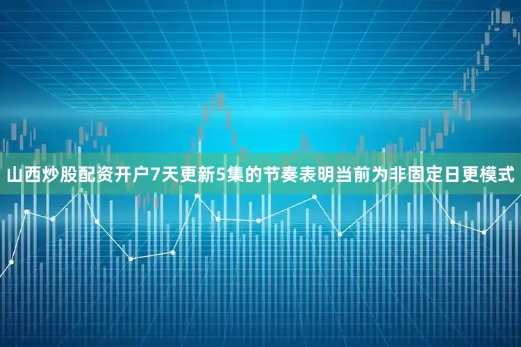 山西炒股配资开户7天更新5集的节奏表明当前为非固定日更模式