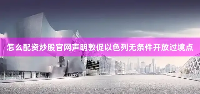 怎么配资炒股官网声明敦促以色列无条件开放过境点