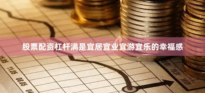 股票配资杠杆满是宜居宜业宜游宜乐的幸福感