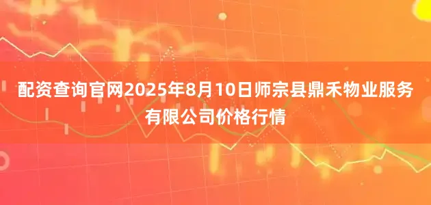 配资查询官网2025年8月10日师宗县鼎禾物业服务有限公司价格行情