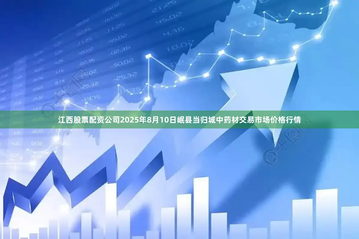 江西股票配资公司2025年8月10日岷县当归城中药材交易市场价格行情