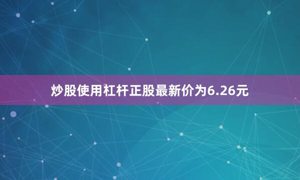 炒股使用杠杆正股最新价为6.26元