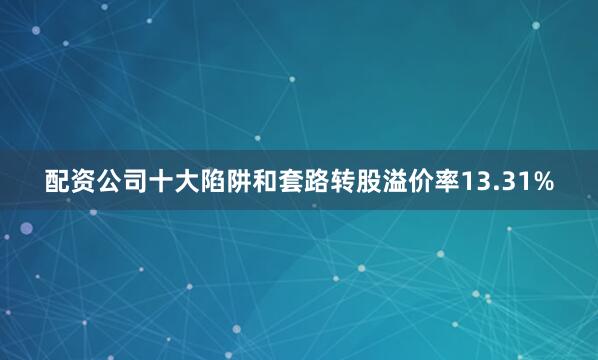 配资公司十大陷阱和套路转股溢价率13.31%