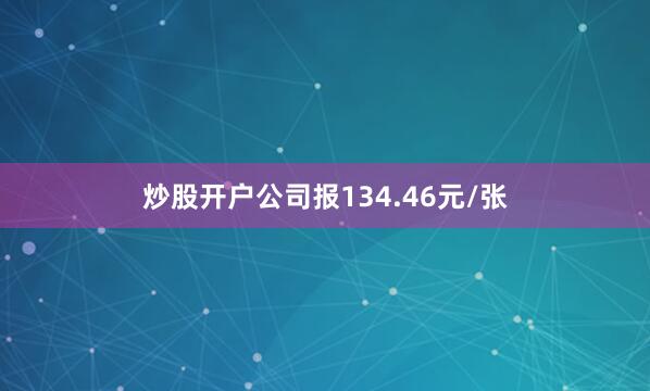 炒股开户公司报134.46元/张