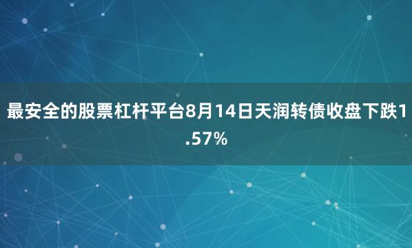 最安全的股票杠杆平台8月14日天润转债收盘下跌1.57%