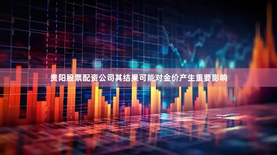 贵阳股票配资公司其结果可能对金价产生重要影响