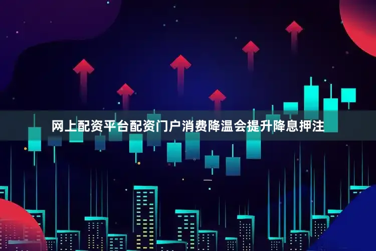 网上配资平台配资门户消费降温会提升降息押注