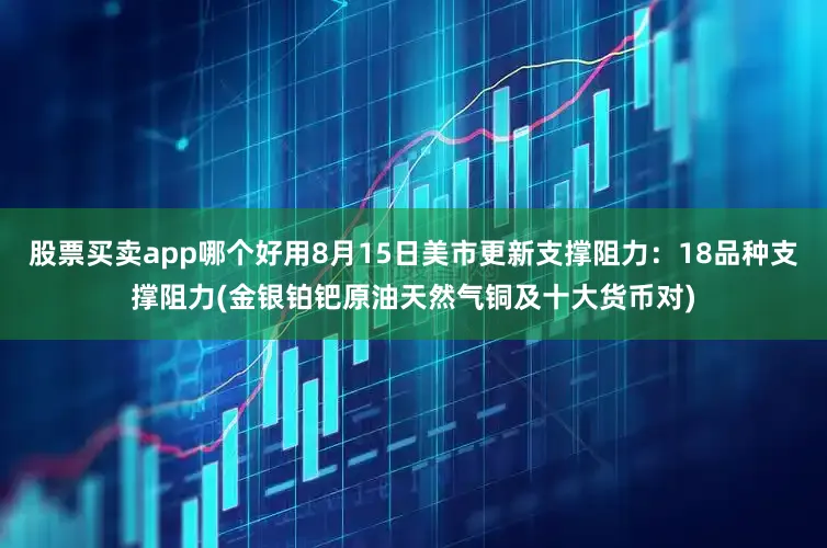 股票买卖app哪个好用8月15日美市更新支撑阻力：18品种支撑阻力(金银铂钯原油天然气铜及十大货币对)