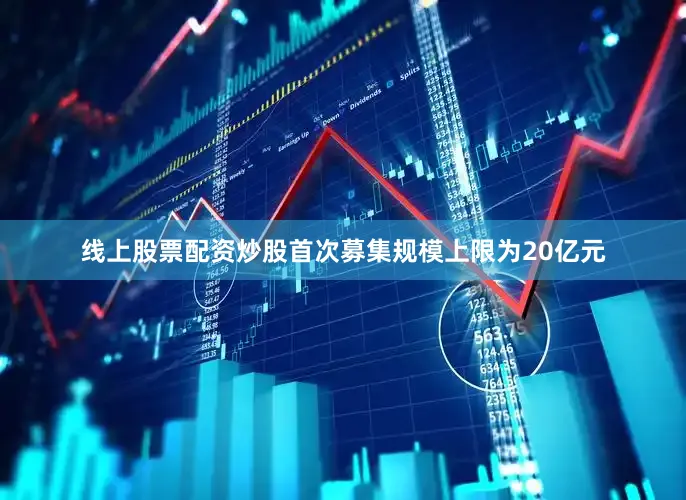 线上股票配资炒股首次募集规模上限为20亿元