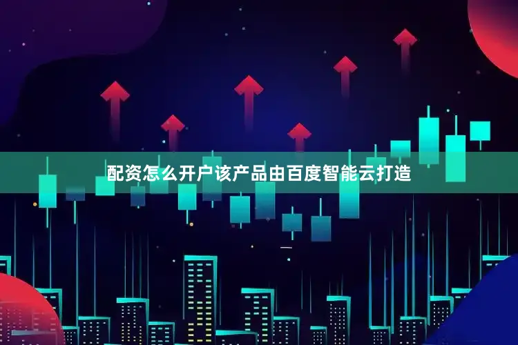 配资怎么开户该产品由百度智能云打造