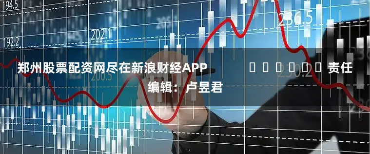 郑州股票配资网尽在新浪财经APP            						责任编辑：卢昱君