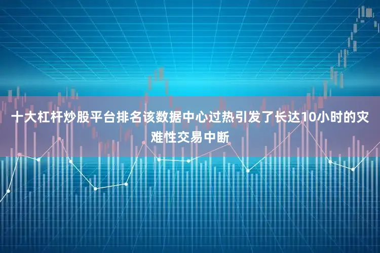 十大杠杆炒股平台排名该数据中心过热引发了长达10小时的灾难性交易中断
