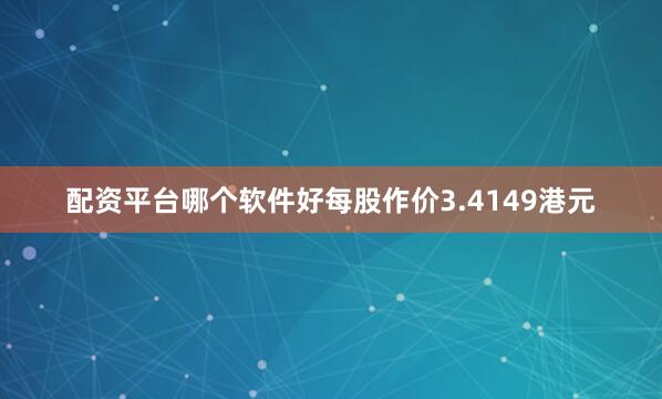 配资平台哪个软件好每股作价3.4149港元