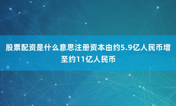 股票配资是什么意思注册资本由约5.9亿人民币增至约11亿人民币