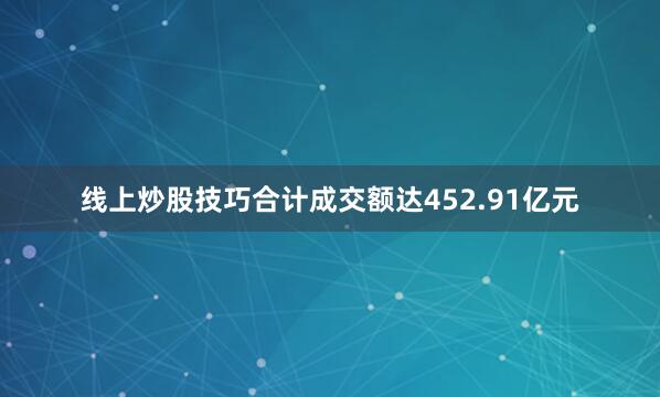线上炒股技巧合计成交额达452.91亿元
