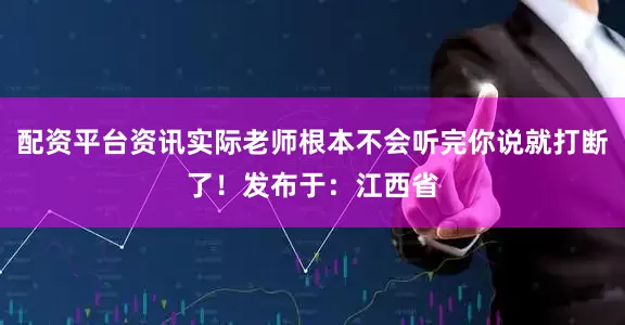 配资平台资讯实际老师根本不会听完你说就打断了！发布于：江西省