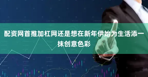 配资网首推加杠网还是想在新年伊始为生活添一抹创意色彩