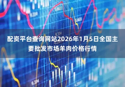 配资平台查询网站2026年1月5日全国主要批发市场羊肉价格行情