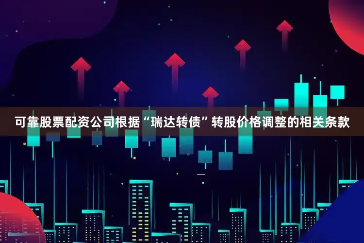 可靠股票配资公司根据“瑞达转债”转股价格调整的相关条款