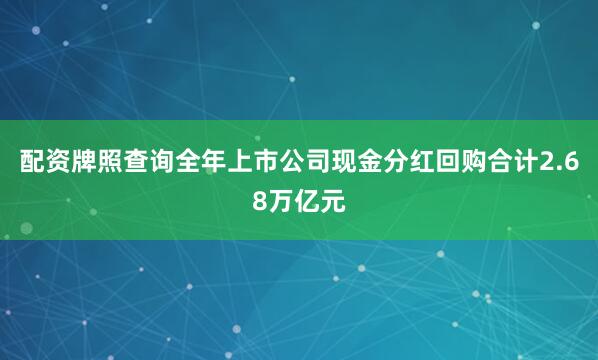 配资牌照查询全年上市公司现金分红回购合计2.68万亿元