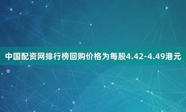 中国配资网排行榜回购价格为每股4.42-4.49港元