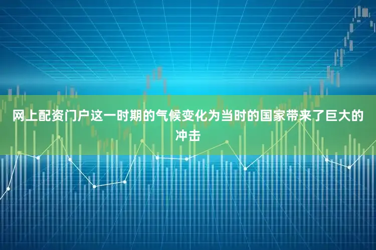 网上配资门户这一时期的气候变化为当时的国家带来了巨大的冲击