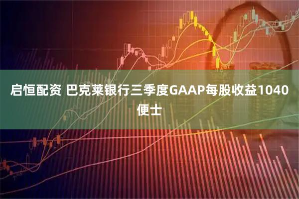 启恒配资 巴克莱银行三季度GAAP每股收益1040便士