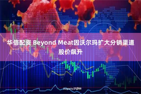 华信配资 Beyond Meat因沃尔玛扩大分销渠道股价飙升