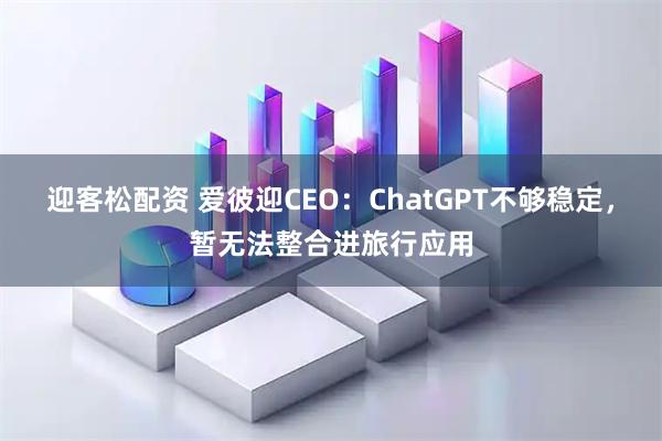 迎客松配资 爱彼迎CEO：ChatGPT不够稳定，暂无法整合进旅行应用