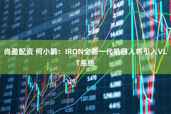 尚盈配资 何小鹏：IRON全新一代机器人将引入VLT系统