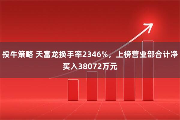 投牛策略 天富龙换手率2346%，上榜营业部合计净买入38072万元