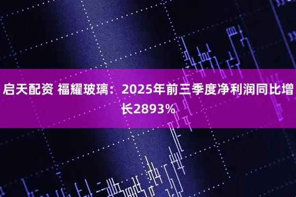 启天配资 福耀玻璃：2025年前三季度净利润同比增长2893%