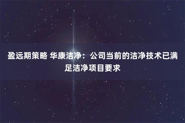 盈远期策略 华康洁净：公司当前的洁净技术已满足洁净项目要求